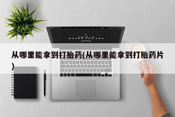 怀孕大月份能不能用米非司酮从哪里能拿到打胎药(从哪里能拿到打胎药片)