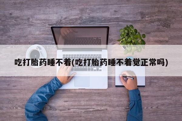 怀孕大月份能不能用米非司酮吃打胎药睡不着(吃打胎药睡不着觉正常吗)