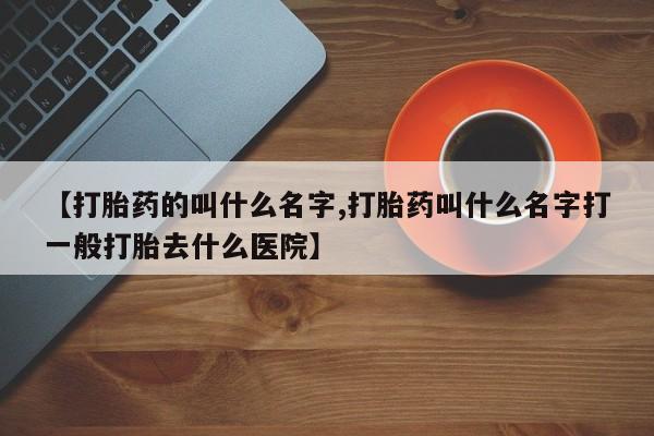 怀孕大月份能不能用米非司酮【打胎药的叫什么名字,打胎药叫什么名字打一般打胎去什么医院】