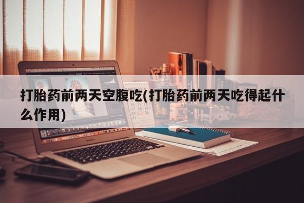 怀孕大月份能不能用米非司酮打胎药前两天空腹吃(打胎药前两天吃得起什么作用)