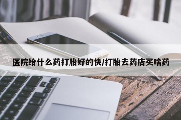 怀孕大月份能不能用米非司酮医院给什么药打胎好的快/打胎去药店买啥药