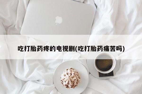 怀孕大月份能不能用米非司酮吃打胎药疼的电视剧(吃打胎药痛苦吗)
