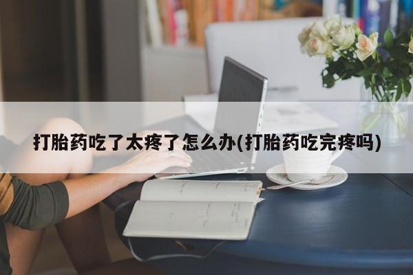 怀孕大月份能不能用米非司酮打胎药吃了太疼了怎么办(打胎药吃完疼吗)