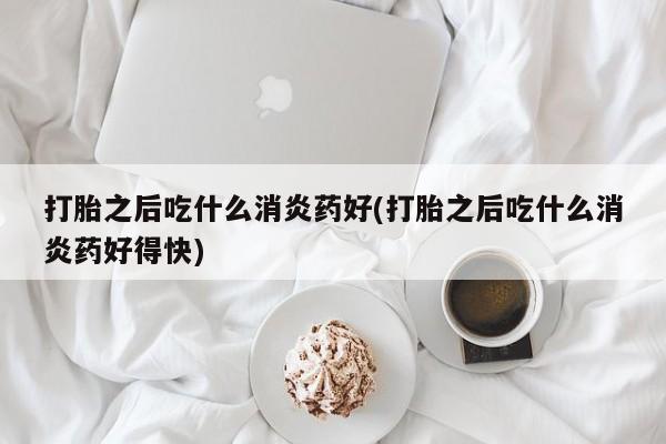 怀孕大月份能不能用米非司酮打胎之后吃什么消炎药好(打胎之后吃什么消炎药好得快)