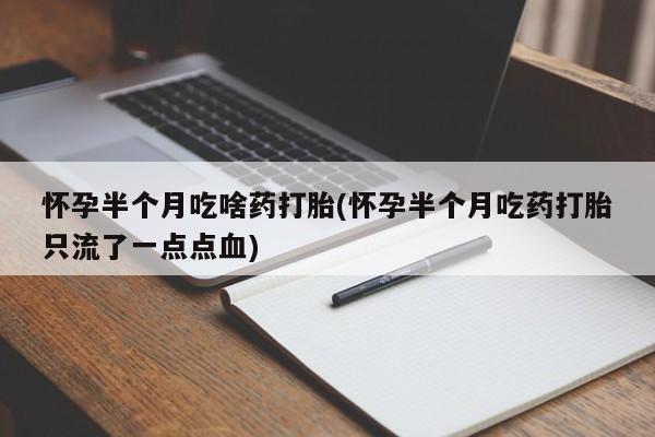 怀孕大月份能不能用米非司酮怀孕半个月吃啥药打胎(怀孕半个月吃药打胎只流了一点点血)