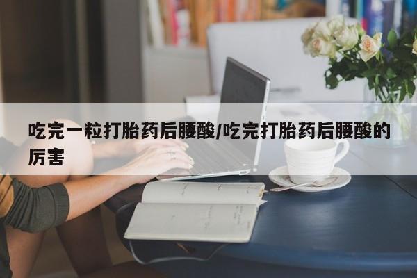 怀孕大月份能不能用米非司酮吃完一粒打胎药后腰酸/吃完打胎药后腰酸的厉害
