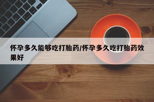 怀孕大月份能不能用米非司酮怀孕多久能够吃打胎药/怀孕多久吃打胎药效果好