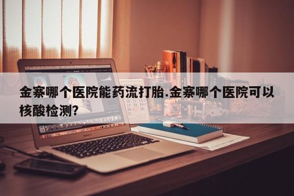 怀孕大月份能不能用米非司酮金寨哪个医院能药流打胎.金寨哪个医院可以核酸检测？