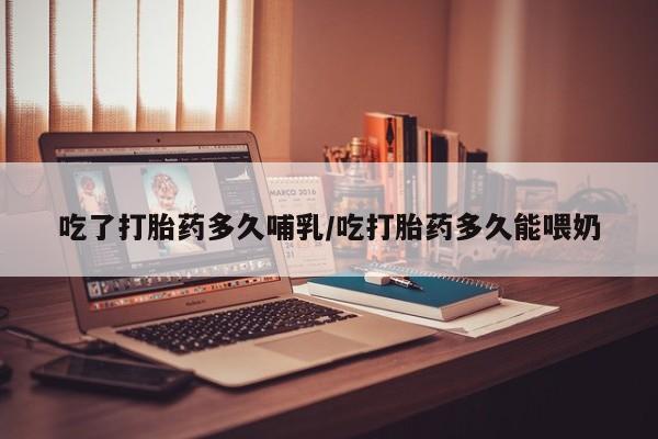 怀孕大月份能不能用米非司酮吃了打胎药多久哺乳/吃打胎药多久能喂奶