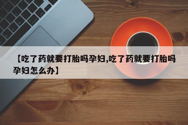 怀孕大月份能不能用米非司酮【吃了药就要打胎吗孕妇,吃了药就要打胎吗孕妇怎么办】