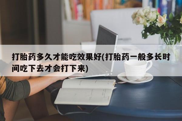 怀孕大月份能不能用米非司酮打胎药多久才能吃效果好(打胎药一般多长时间吃下去才会打下来)