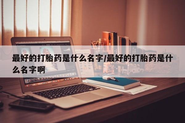 怀孕大月份能不能用米非司酮最好的打胎药是什么名字/最好的打胎药是什么名字啊