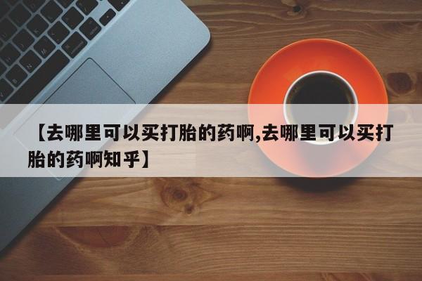 怀孕大月份能不能用米非司酮【去哪里可以买打胎的药啊,去哪里可以买打胎的药啊知乎】