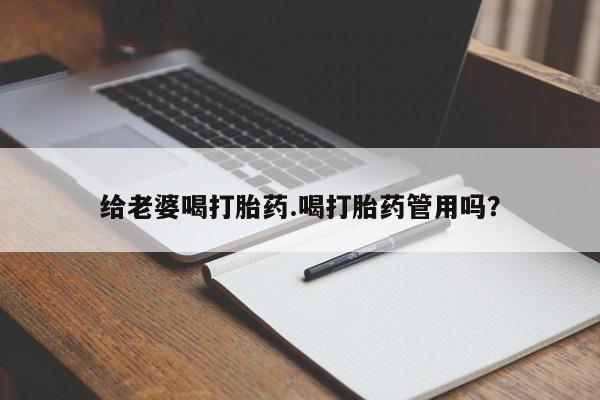 怀孕大月份能不能用米非司酮给老婆喝打胎药.喝打胎药管用吗？