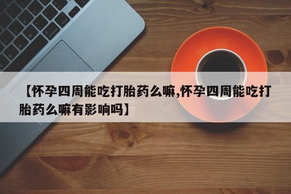 怀孕大月份能不能用米非司酮【怀孕四周能吃打胎药么嘛,怀孕四周能吃打胎药么嘛有影响吗】