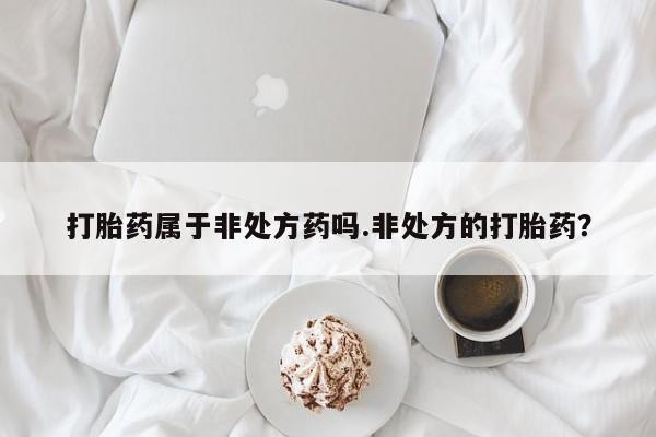 怀孕大月份能不能用米非司酮打胎药属于非处方药吗.非处方的打胎药？