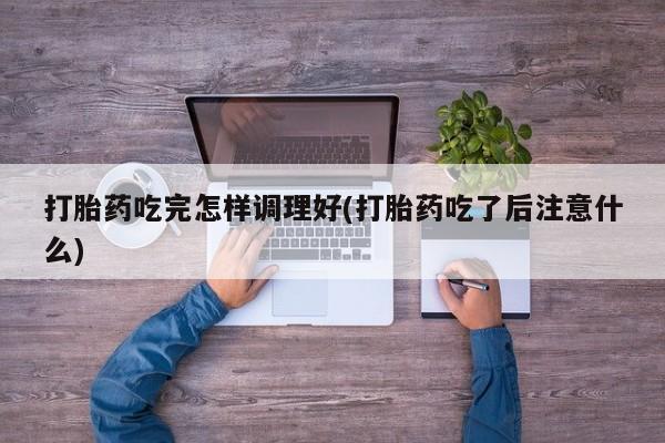 怀孕大月份能不能用米非司酮打胎药吃完怎样调理好(打胎药吃了后注意什么)