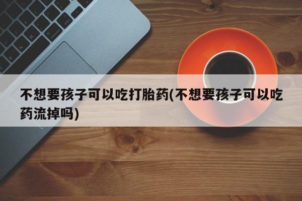 怀孕大月份能不能用米非司酮不想要孩子可以吃打胎药(不想要孩子可以吃药流掉吗)