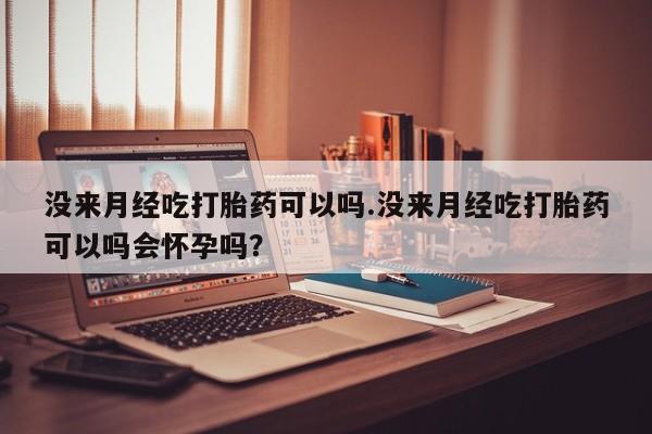 怀孕大月份能不能用米非司酮没来月经吃打胎药可以吗.没来月经吃打胎药可以吗会怀孕吗？