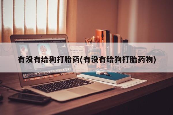 怀孕大月份能不能用米非司酮有没有给狗打胎药(有没有给狗打胎药物)