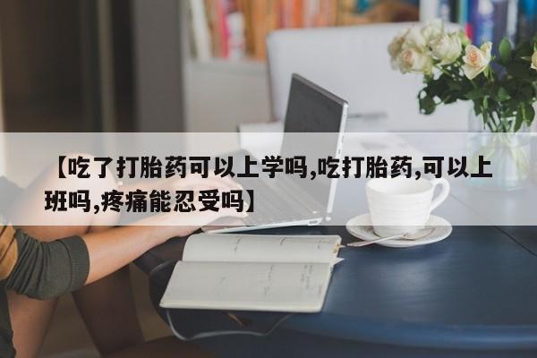 怀孕大月份能不能用米非司酮【吃了打胎药可以上学吗,吃打胎药,可以上班吗,疼痛能忍受吗】