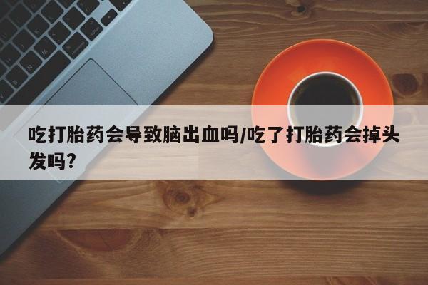 怀孕大月份能不能用米非司酮吃打胎药会导致脑出血吗/吃了打胎药会掉头发吗?