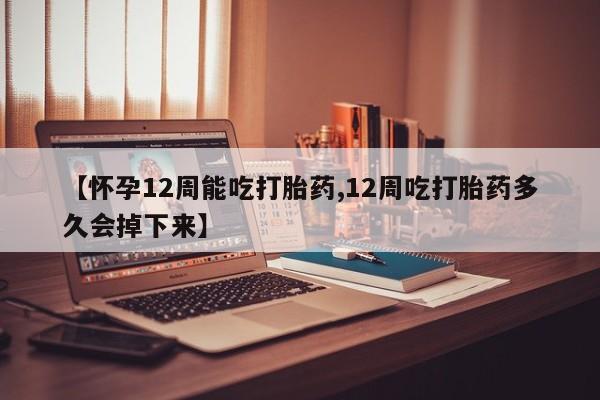 怀孕大月份能不能用米非司酮【怀孕12周能吃打胎药,12周吃打胎药多久会掉下来】