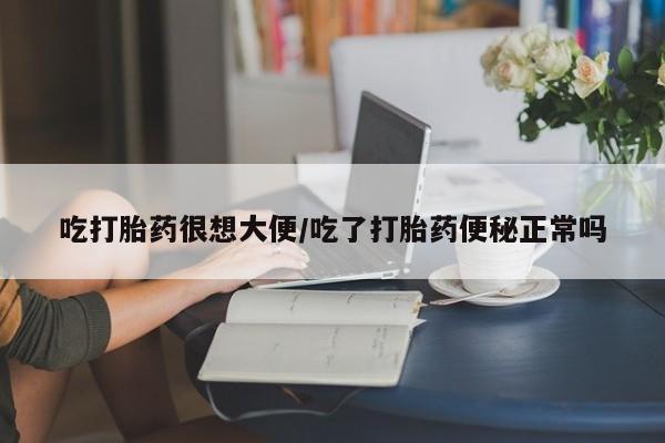 怀孕大月份能不能用米非司酮吃打胎药很想大便/吃了打胎药便秘正常吗
