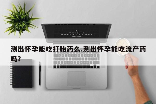 怀孕大月份能不能用米非司酮测出怀孕能吃打胎药么.测出怀孕能吃流产药吗？