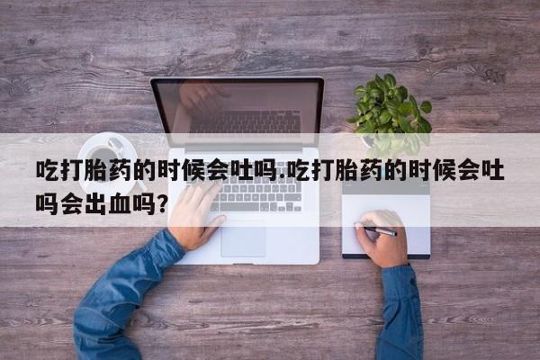 怀孕大月份能不能用米非司酮吃打胎药的时候会吐吗.吃打胎药的时候会吐吗会出血吗？