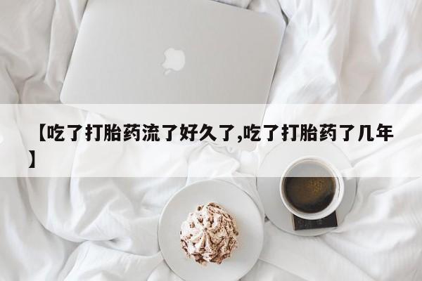 怀孕大月份能不能用米非司酮【吃了打胎药流了好久了,吃了打胎药了几年】