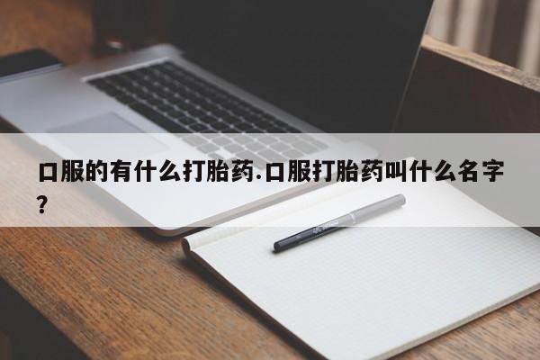 怀孕大月份能不能用米非司酮口服的有什么打胎药.口服打胎药叫什么名字？