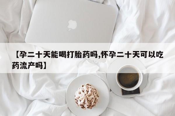 怀孕大月份能不能用米非司酮【孕二十天能喝打胎药吗,怀孕二十天可以吃药流产吗】