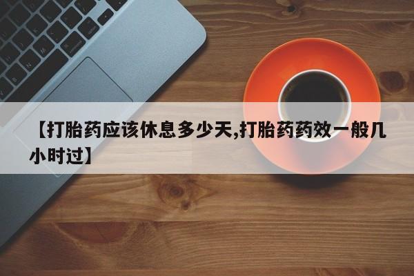 怀孕大月份能不能用米非司酮【打胎药应该休息多少天,打胎药药效一般几小时过】