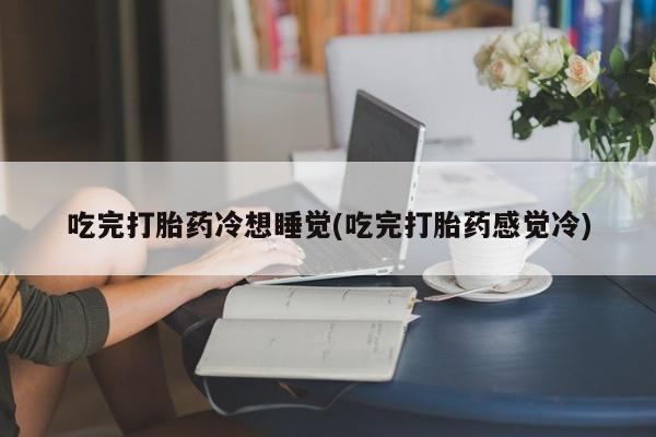 怀孕大月份能不能用米非司酮吃完打胎药冷想睡觉(吃完打胎药感觉冷)