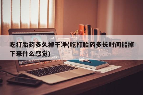 怀孕大月份能不能用米非司酮吃打胎药多久掉干净(吃打胎药多长时间能掉下来什么感觉)