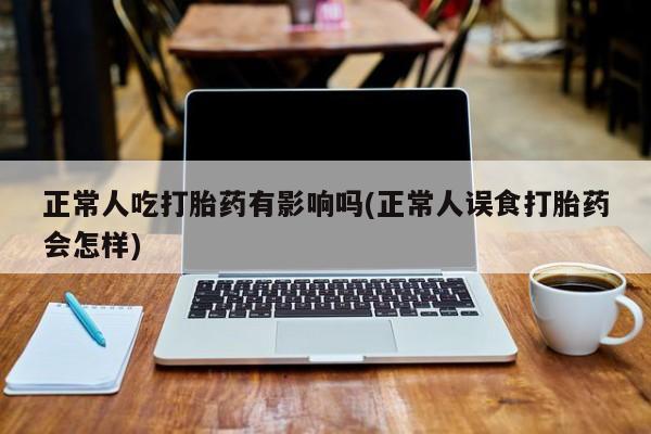 怀孕大月份能不能用米非司酮正常人吃打胎药有影响吗(正常人误食打胎药会怎样)