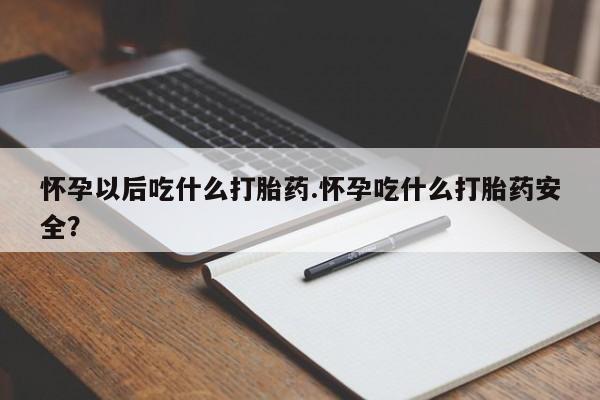 怀孕大月份能不能用米非司酮怀孕以后吃什么打胎药.怀孕吃什么打胎药安全？