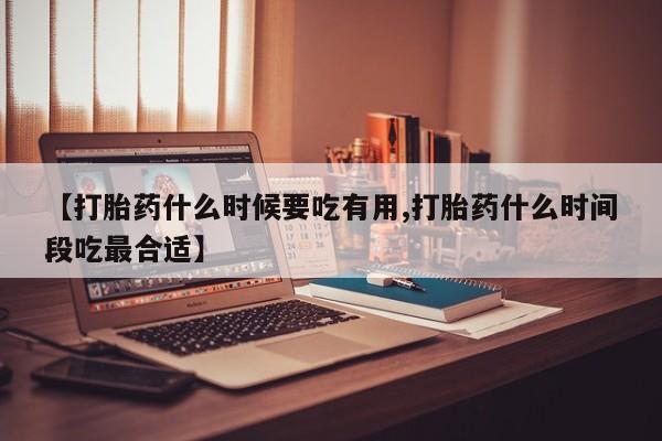 怀孕大月份能不能用米非司酮【打胎药什么时候要吃有用,打胎药什么时间段吃最合适】