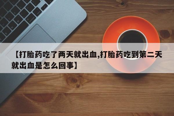 怀孕大月份能不能用米非司酮【打胎药吃了两天就出血,打胎药吃到第二天就出血是怎么回事】