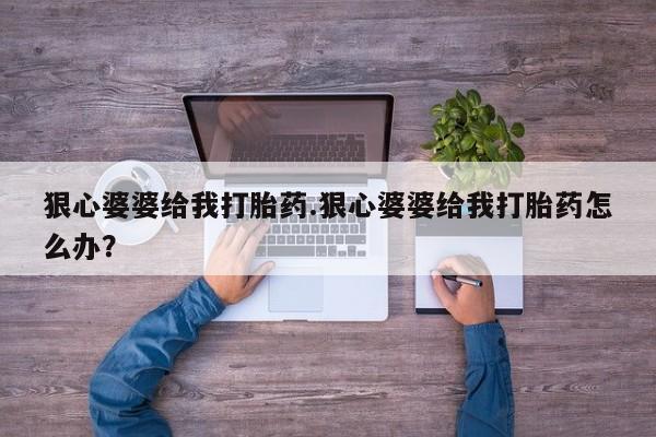 怀孕大月份能不能用米非司酮狠心婆婆给我打胎药.狠心婆婆给我打胎药怎么办？