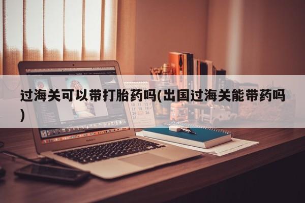 怀孕大月份能不能用米非司酮过海关可以带打胎药吗(出国过海关能带药吗)
