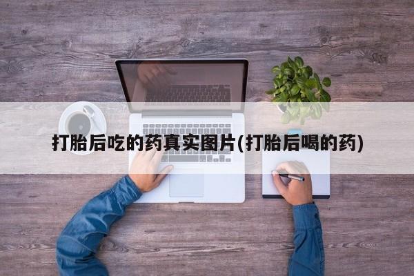 怀孕大月份能不能用米非司酮打胎后吃的药真实图片(打胎后喝的药)