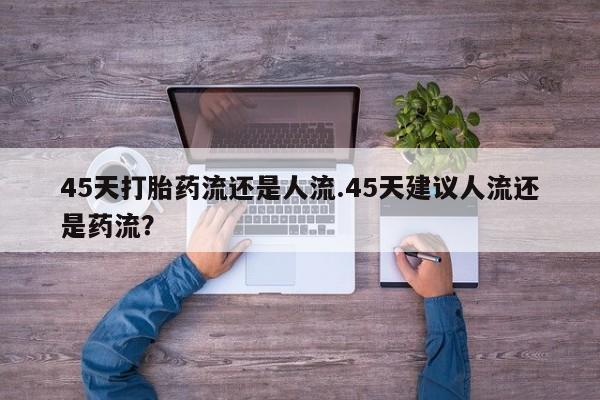 怀孕大月份能不能用米非司酮45天打胎药流还是人流.45天建议人流还是药流？