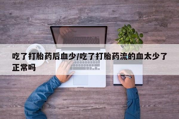 怀孕大月份能不能用米非司酮吃了打胎药后血少/吃了打胎药流的血太少了正常吗