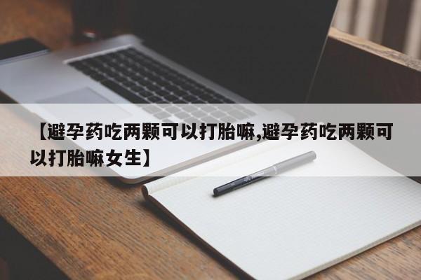 怀孕大月份能不能用米非司酮【避孕药吃两颗可以打胎嘛,避孕药吃两颗可以打胎嘛女生】