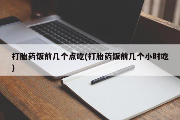 怀孕大月份能不能用米非司酮打胎药饭前几个点吃(打胎药饭前几个小时吃)