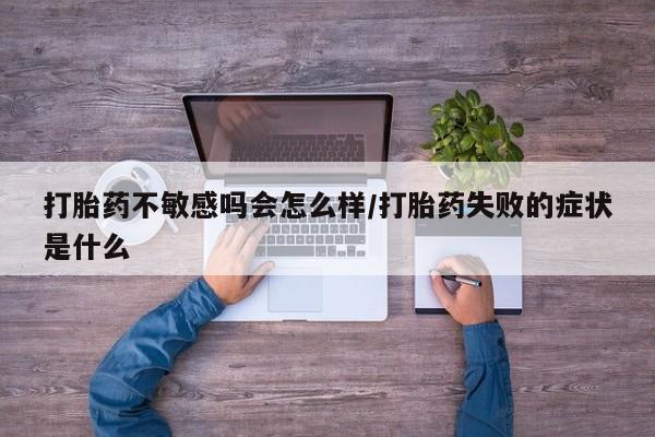 怀孕大月份能不能用米非司酮打胎药不敏感吗会怎么样/打胎药失败的症状是什么
