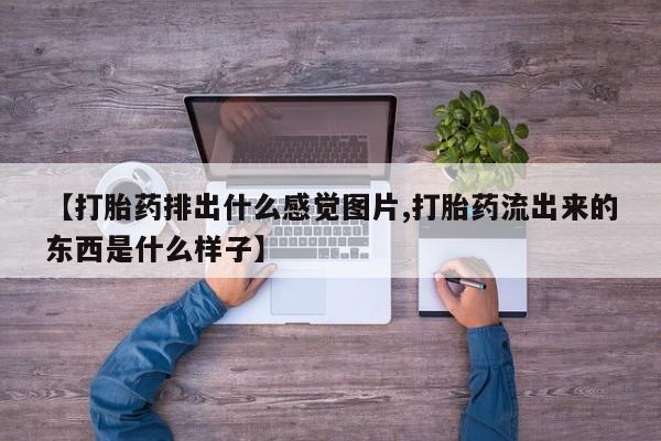 怀孕大月份能不能用米非司酮【打胎药排出什么感觉图片,打胎药流出来的东西是什么样子】