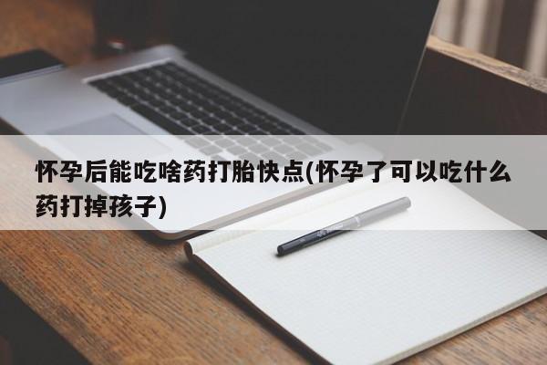 怀孕大月份能不能用米非司酮怀孕后能吃啥药打胎快点(怀孕了可以吃什么药打掉孩子)